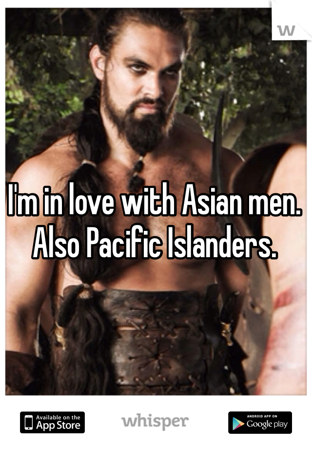 I'm in love with Asian men. 
Also Pacific Islanders.