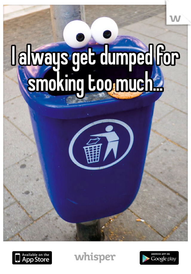 I always get dumped for smoking too much... 