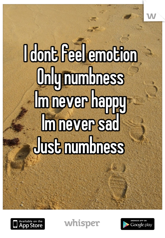 I dont feel emotion
Only numbness
Im never happy
Im never sad
Just numbness 