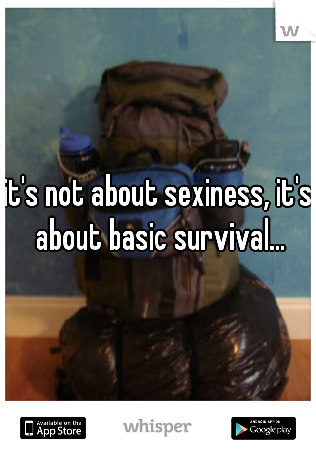 it's not about sexiness, it's about basic survival...