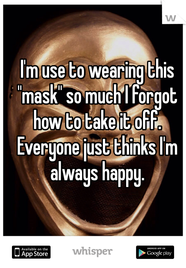 I'm use to wearing this "mask" so much I forgot how to take it off. Everyone just thinks I'm always happy.