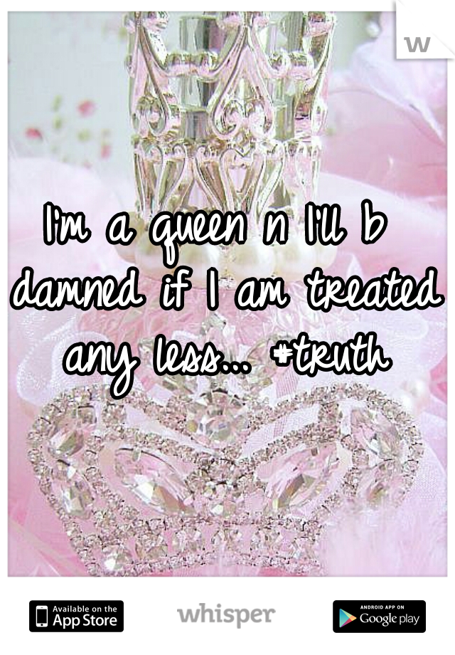 I'm a queen n I'll b damned if I am treated any less... #truth
