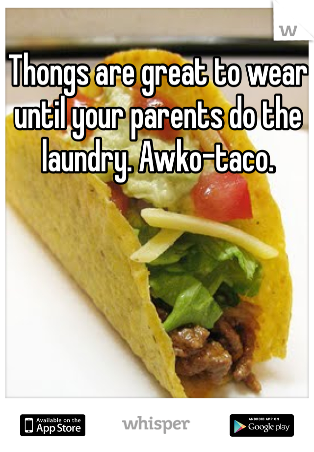 Thongs are great to wear until your parents do the laundry. Awko-taco. 