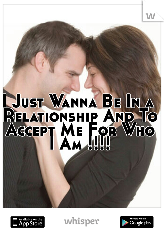 I Just Wanna Be In a Relationship And To Accept Me For Who I Am !!!!