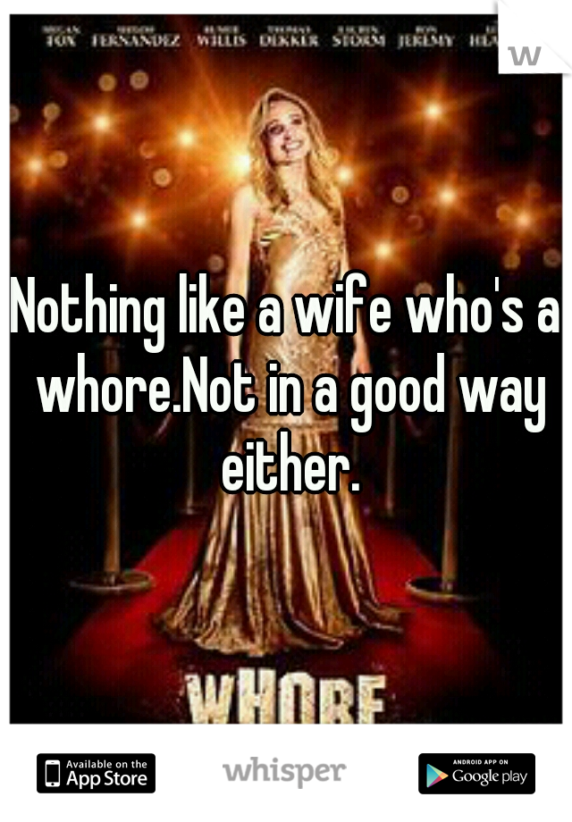 Nothing like a wife who's a whore.Not in a good way either.