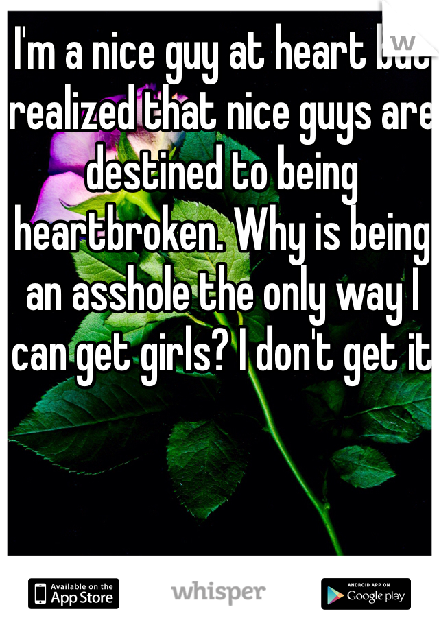 I'm a nice guy at heart but realized that nice guys are destined to being heartbroken. Why is being an asshole the only way I can get girls? I don't get it 