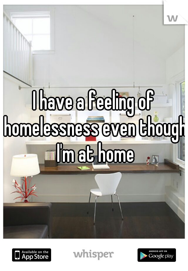 I have a feeling of homelessness even though I'm at home