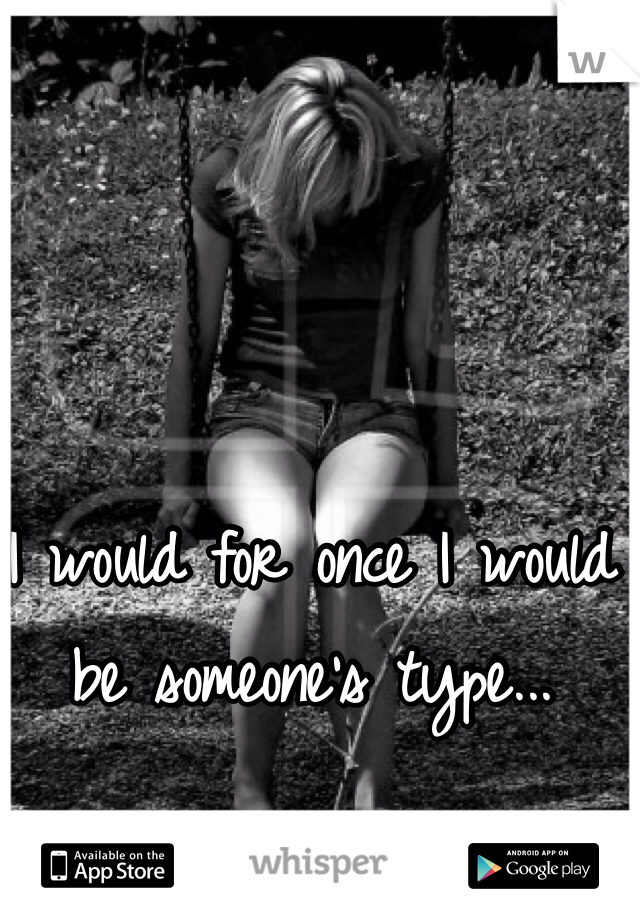 I would for once I would be someone's type...
