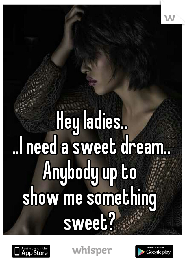 Hey ladies..
..I need a sweet dream..
Anybody up to 
show me something 
sweet? 