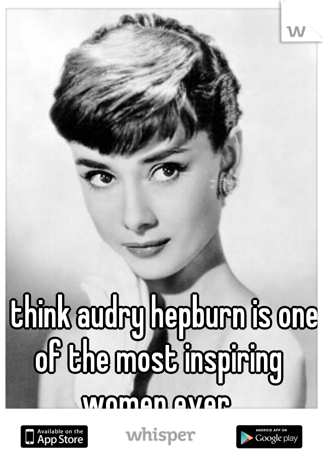 I think audry hepburn is one of the most inspiring  women ever. 