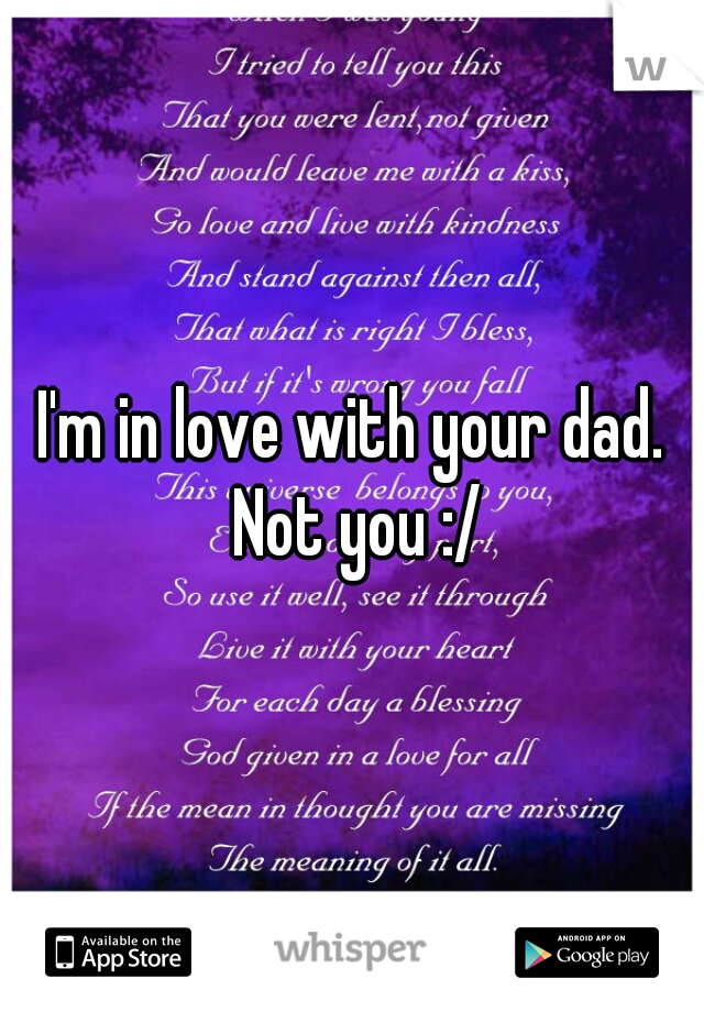 I'm in love with your dad. Not you :/