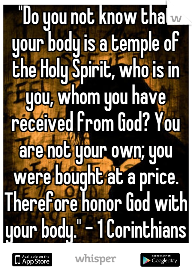 "Do you not know that your body is a temple of the Holy Spirit, who is in you, whom you have received from God? You are not your own; you were bought at a price. Therefore honor God with your body." - 1 Corinthians 7:19