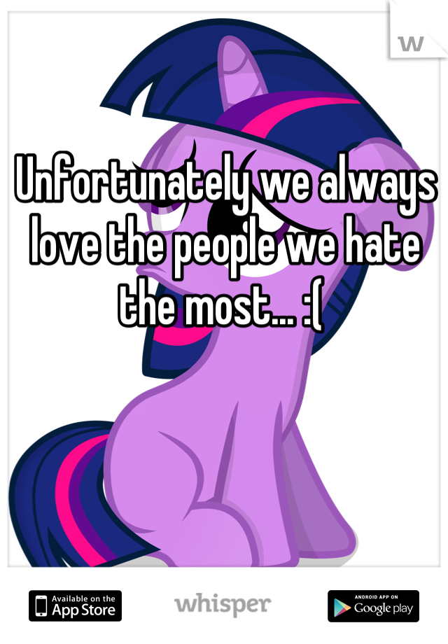 Unfortunately we always love the people we hate the most... :( 