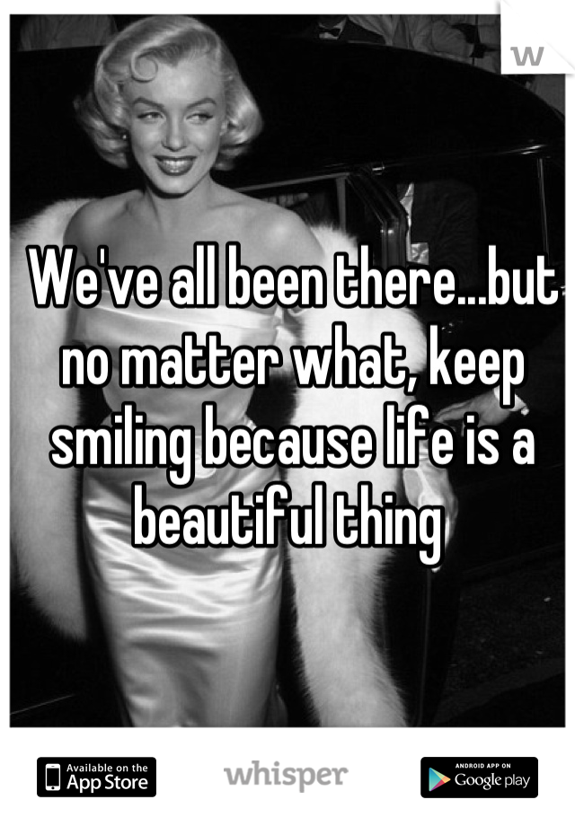 We've all been there...but no matter what, keep smiling because life is a beautiful thing 