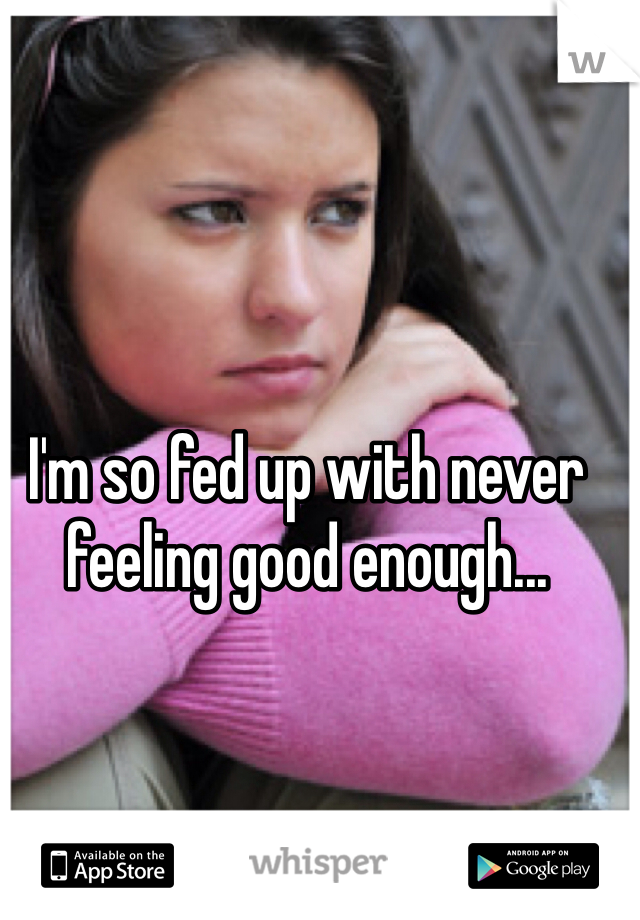 I'm so fed up with never feeling good enough... 