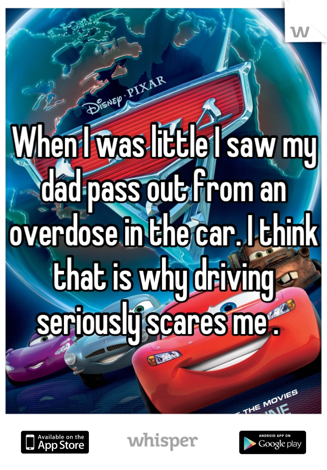 When I was little I saw my dad pass out from an overdose in the car. I think that is why driving seriously scares me .  