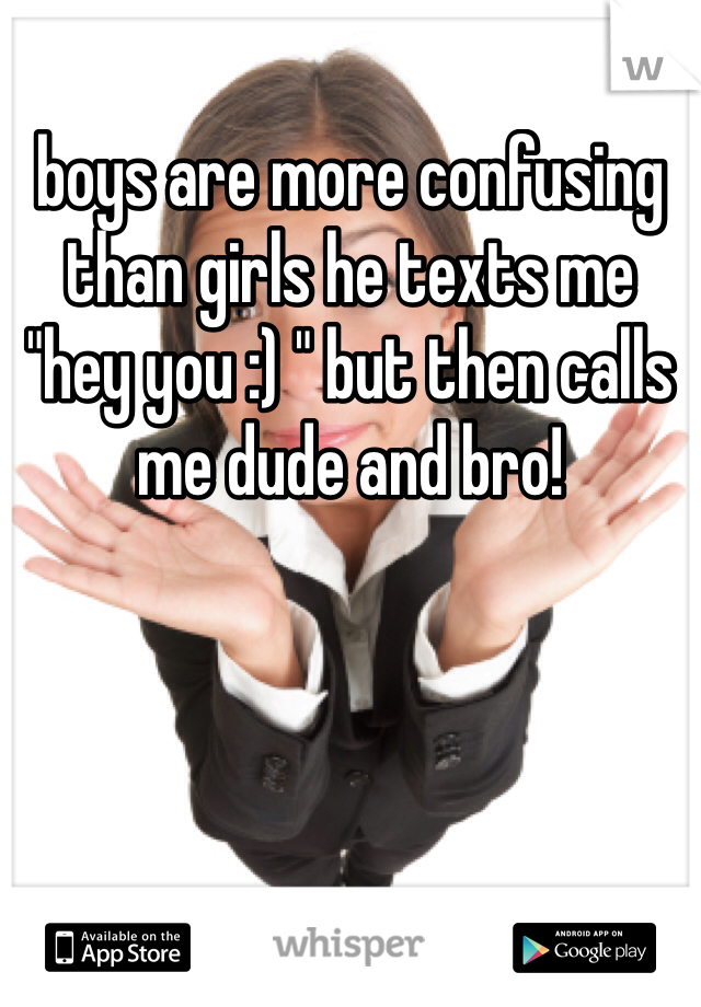 boys are more confusing than girls he texts me "hey you :) " but then calls me dude and bro!
