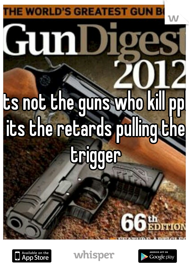 its not the guns who kill ppl its the retards pulling the trigger