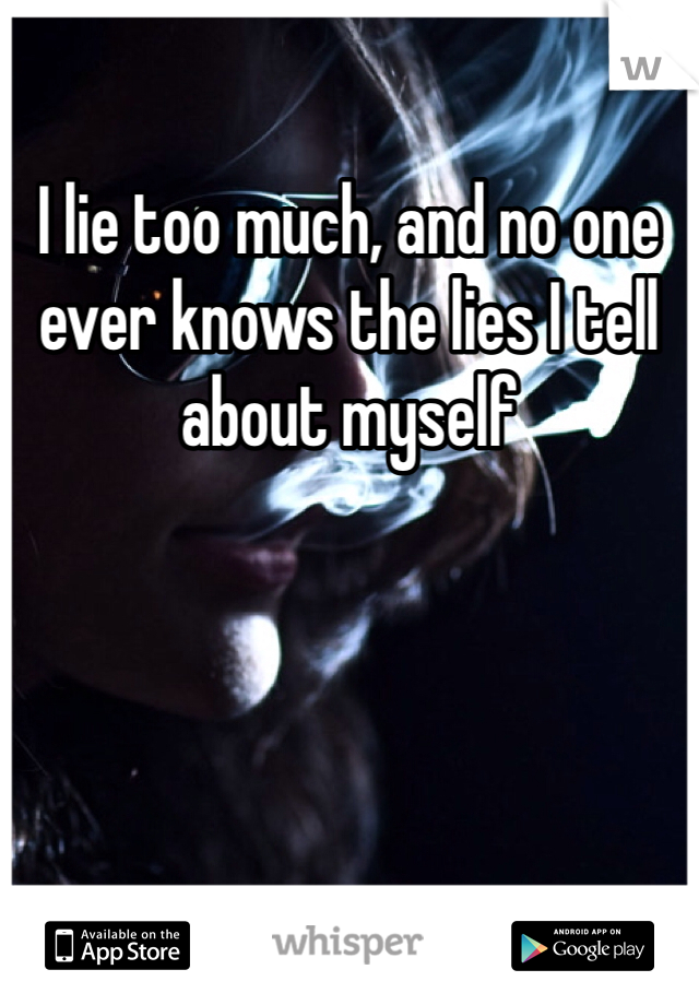 I lie too much, and no one ever knows the lies I tell about myself