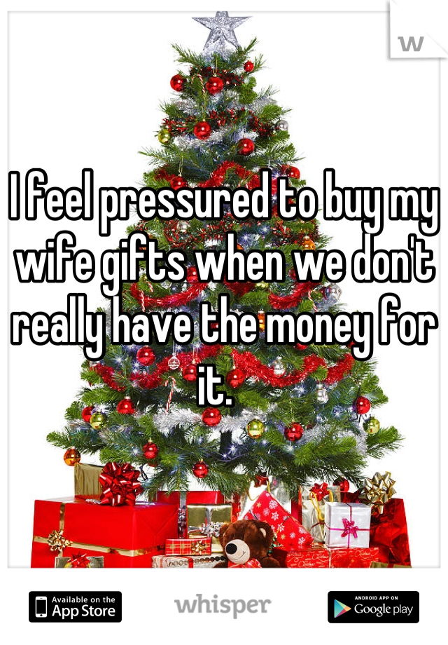 I feel pressured to buy my wife gifts when we don't really have the money for it.  