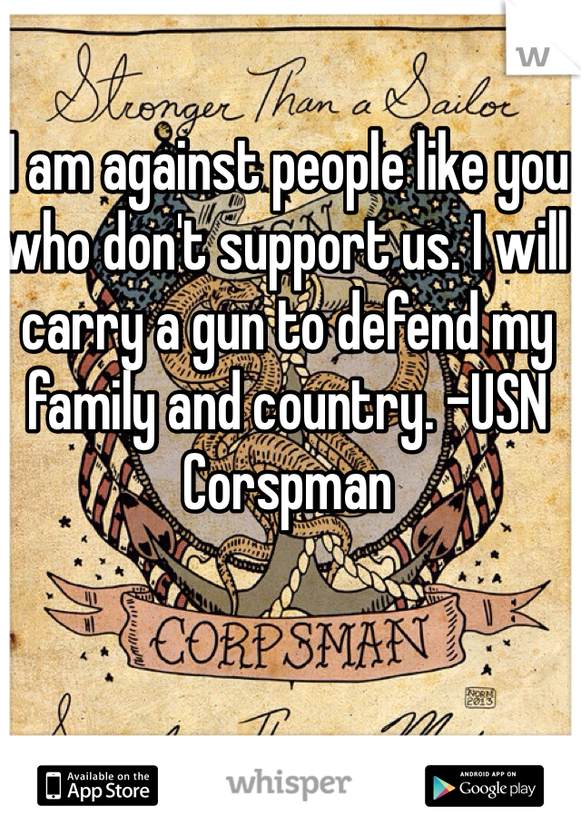 I am against people like you who don't support us. I will carry a gun to defend my family and country. -USN Corspman