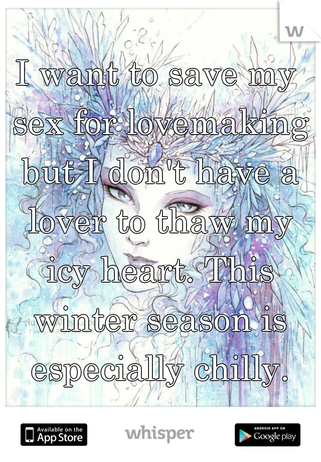I want to save my sex for lovemaking but I don't have a lover to thaw my icy heart. This winter season is especially chilly.
