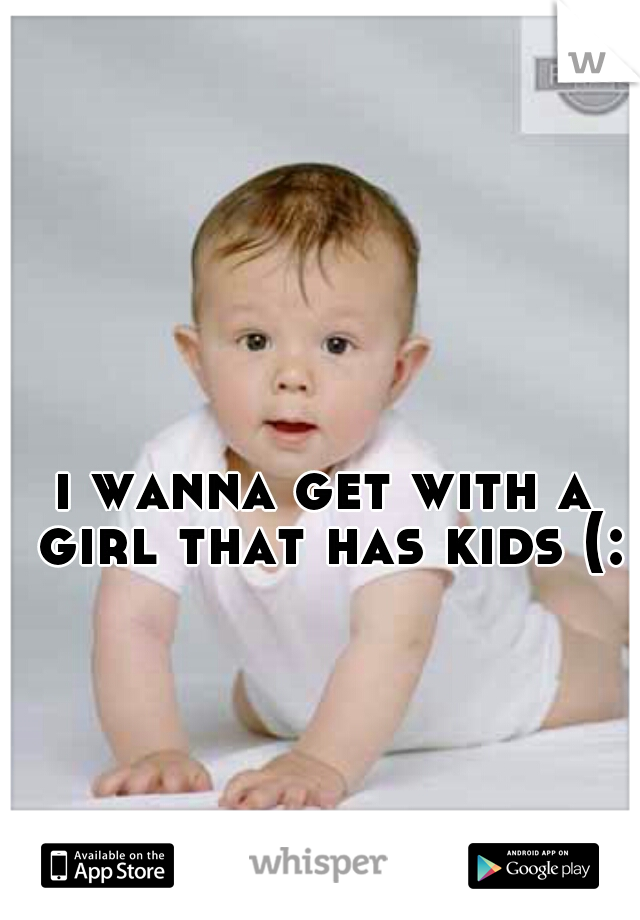i wanna get with a girl that has kids (:
