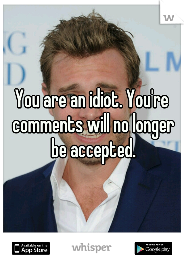 You are an idiot. You're comments will no longer be accepted.