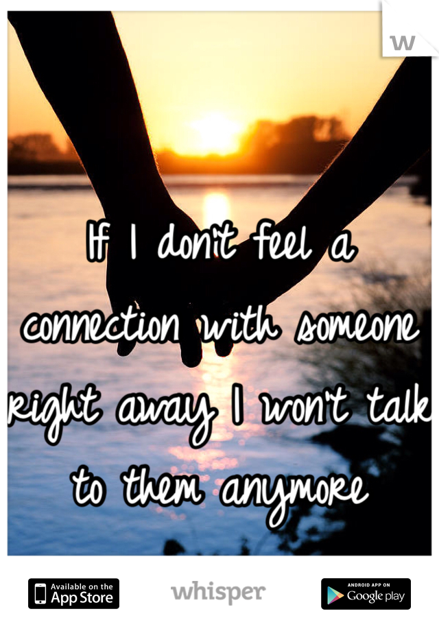 

If I don't feel a connection with someone right away I won't talk to them anymore 