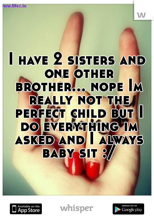 I have 2 sisters and one other brother... nope Im really not the perfect child but I do everything im asked and I always baby sit :/