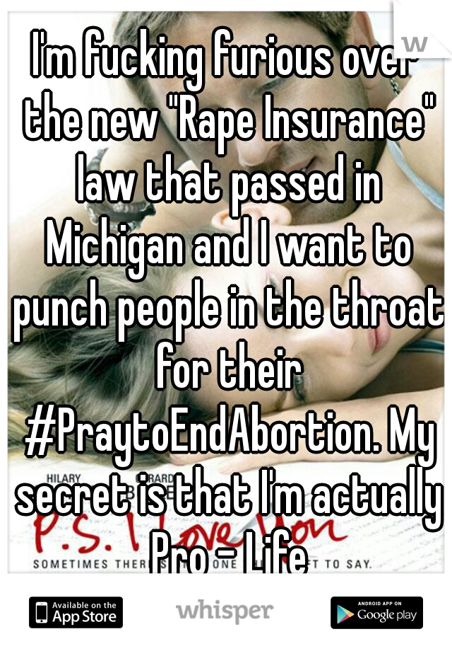 I'm fucking furious over the new "Rape Insurance" law that passed in Michigan and I want to punch people in the throat for their #PraytoEndAbortion. My secret is that I'm actually Pro - Life
