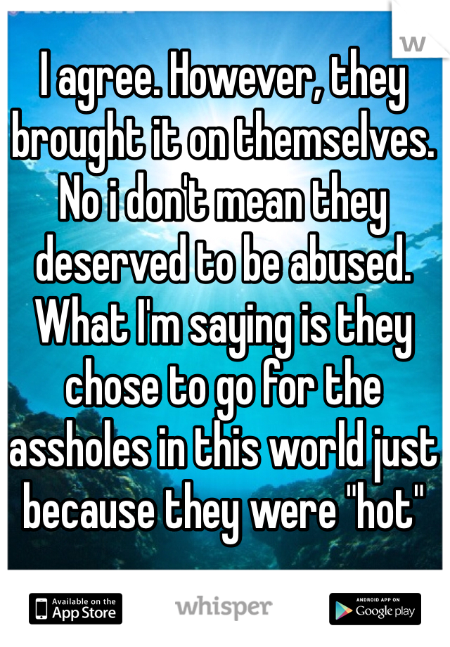 I agree. However, they brought it on themselves. No i don't mean they deserved to be abused. What I'm saying is they chose to go for the assholes in this world just because they were "hot"