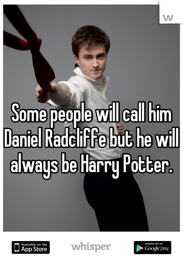 Some people will call him Daniel Radcliffe but he will always be Harry Potter.