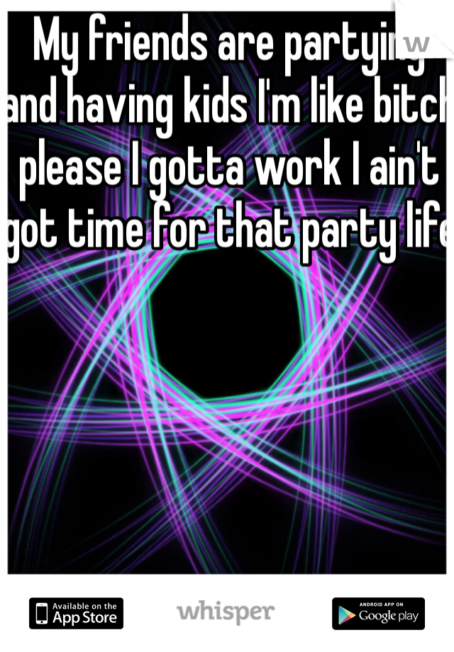 My friends are partying and having kids I'm like bitch please I gotta work I ain't got time for that party life