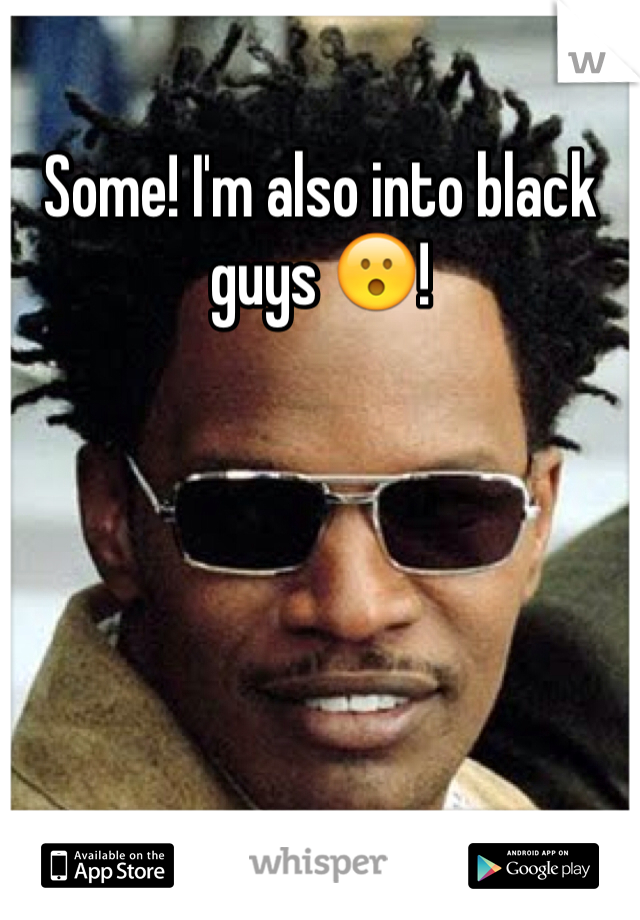 Some! I'm also into black guys 😮! 