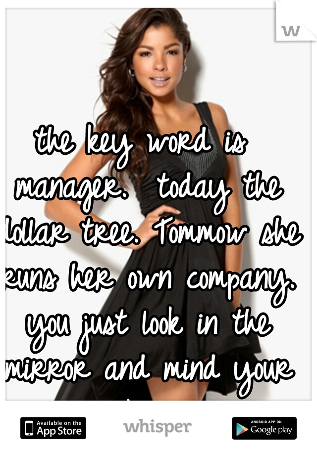 the key word is manager.  today the dollar tree. Tommow she runs her own company. you just look in the mirror and mind your own business.
