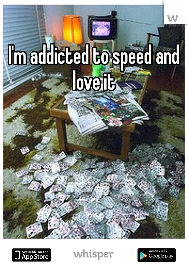 I'm addicted to speed and love it