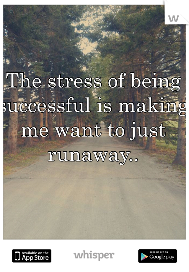 The stress of being successful is making me want to just runaway..