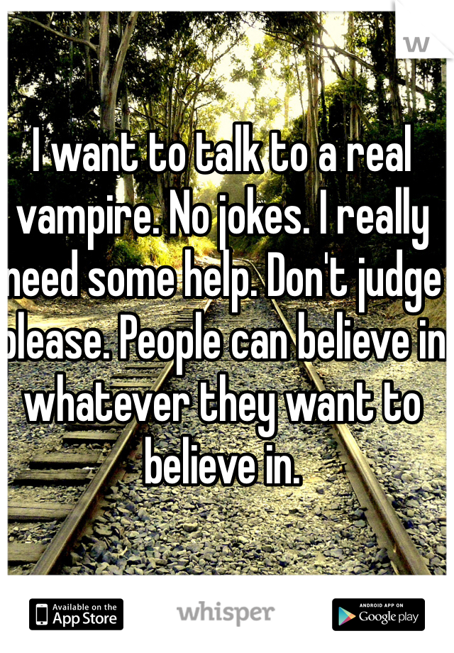 I want to talk to a real vampire. No jokes. I really need some help. Don't judge please. People can believe in whatever they want to believe in. 