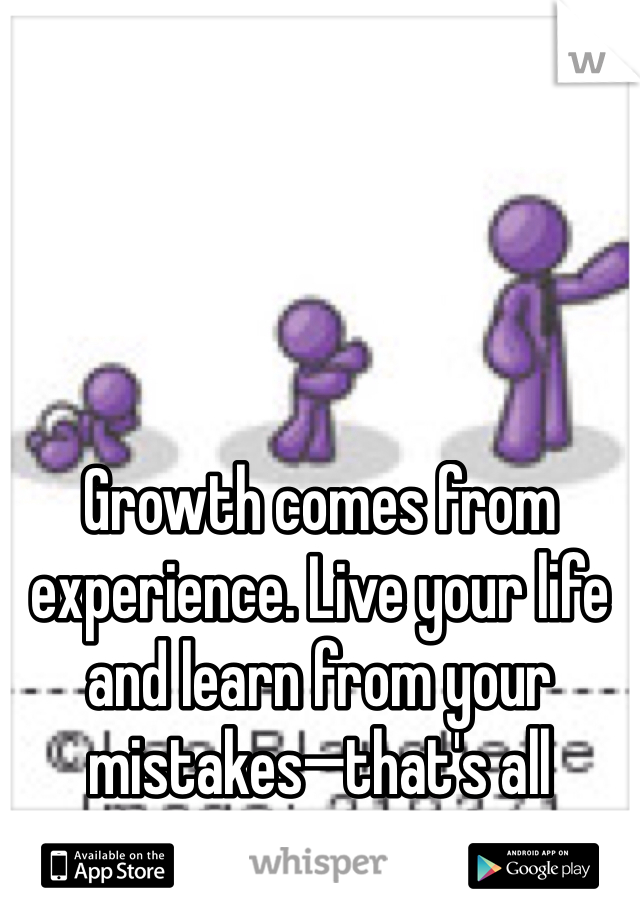 Growth comes from experience. Live your life and learn from your mistakes—that's all maturity is, really. 