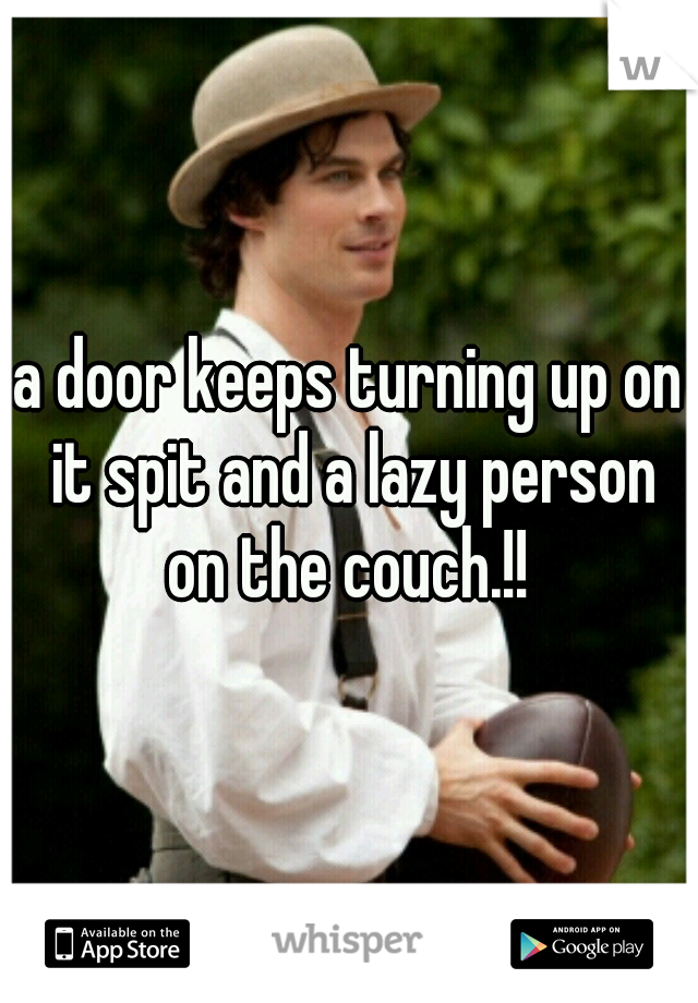 a door keeps turning up on it spit and a lazy person on the couch.!! 