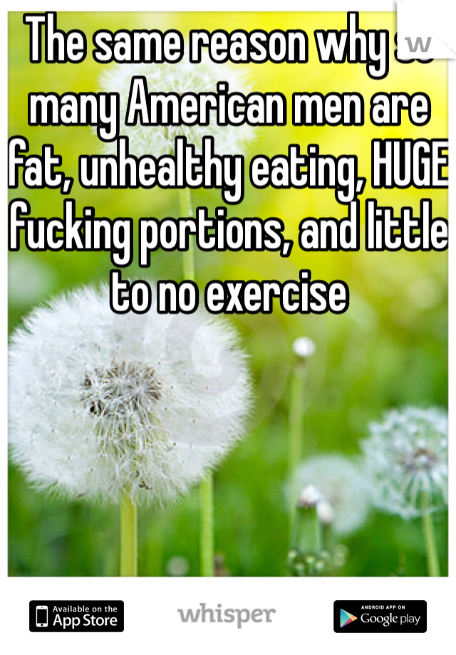The same reason why so many American men are fat, unhealthy eating, HUGE fucking portions, and little to no exercise 