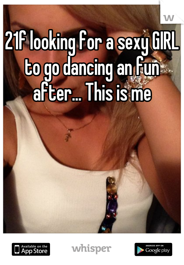 21f looking for a sexy GIRL to go dancing an fun after... This is me