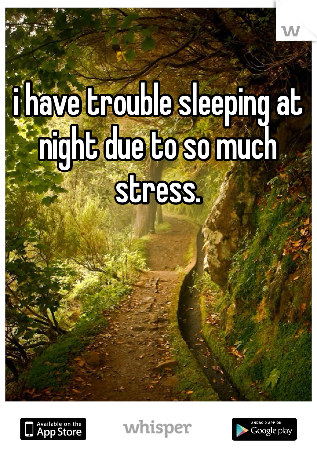 i have trouble sleeping at night due to so much stress.