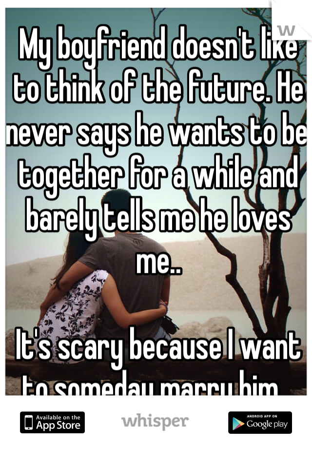 My boyfriend doesn't like to think of the future. He never says he wants to be together for a while and barely tells me he loves me.. 

It's scary because I want to someday marry him...