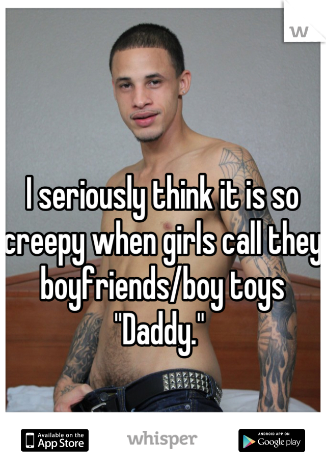 I seriously think it is so creepy when girls call they boyfriends/boy toys "Daddy." 