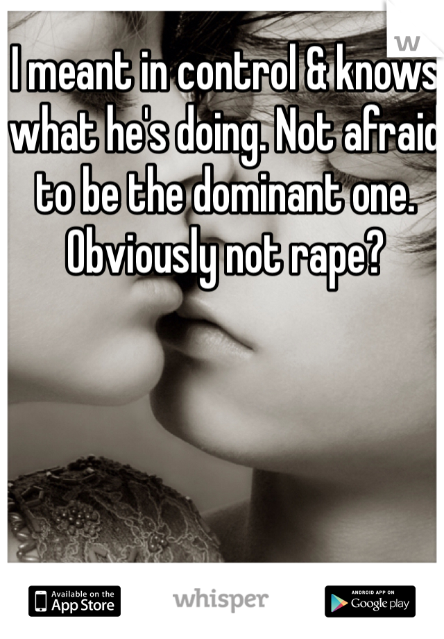I meant in control & knows what he's doing. Not afraid to be the dominant one. Obviously not rape? 