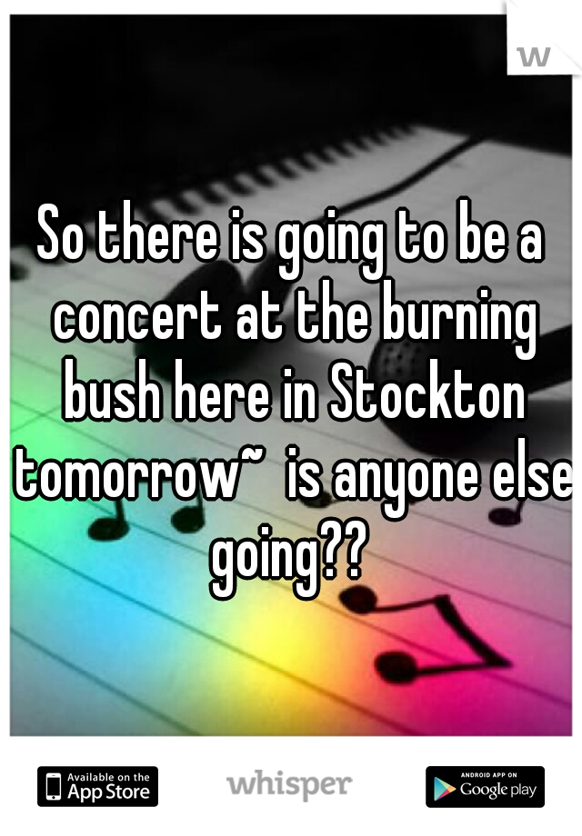 So there is going to be a concert at the burning bush here in Stockton tomorrow~  is anyone else going?? 