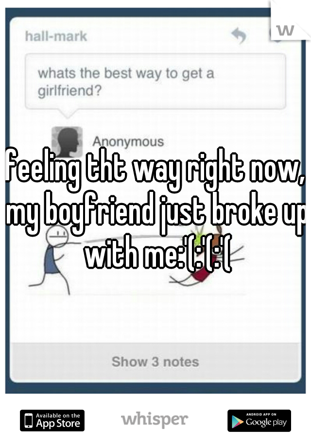 feeling tht way right now, my boyfriend just broke up with me:'(:'(:'(