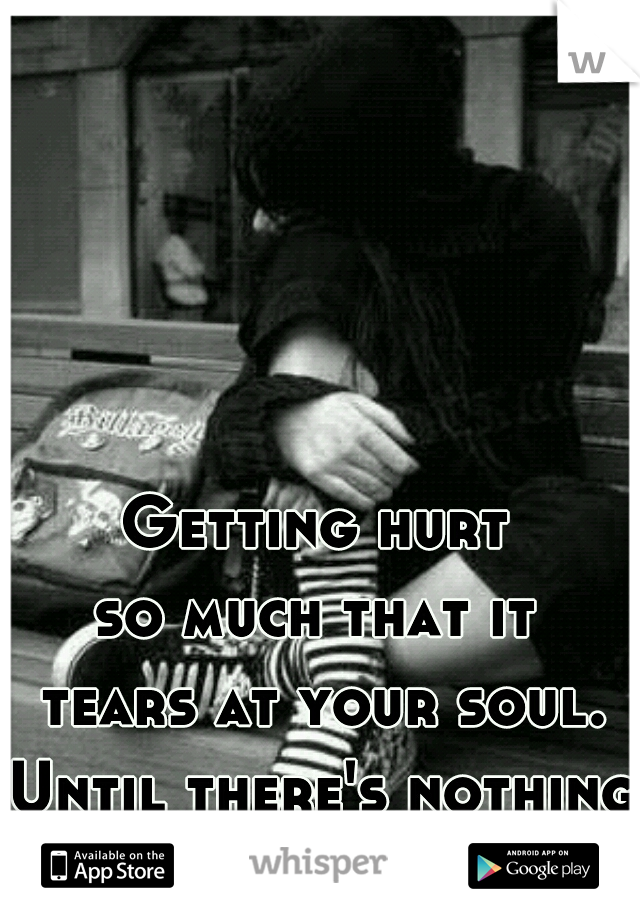 Getting hurt 
so much that it 
tears at your soul.
Until there's nothing.